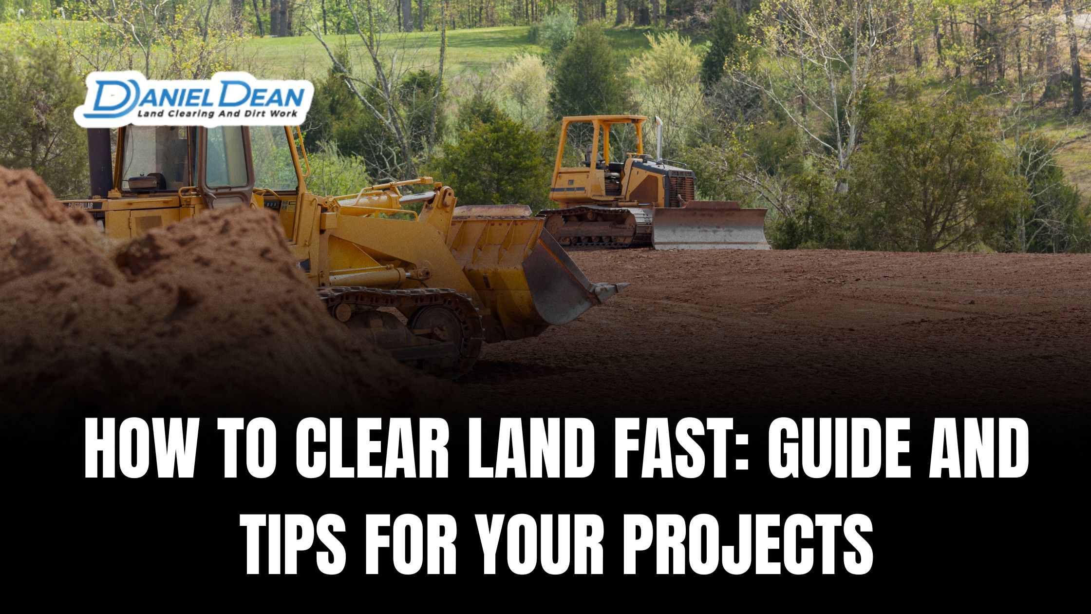 How to Clear Land Fast: Guide and Tips for Your Projects